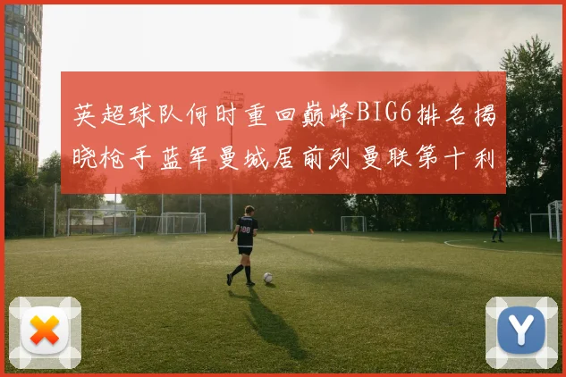 英超球队何时重回巅峰BIG6排名揭晓枪手蓝军曼城居前列曼联第十利物浦第十二