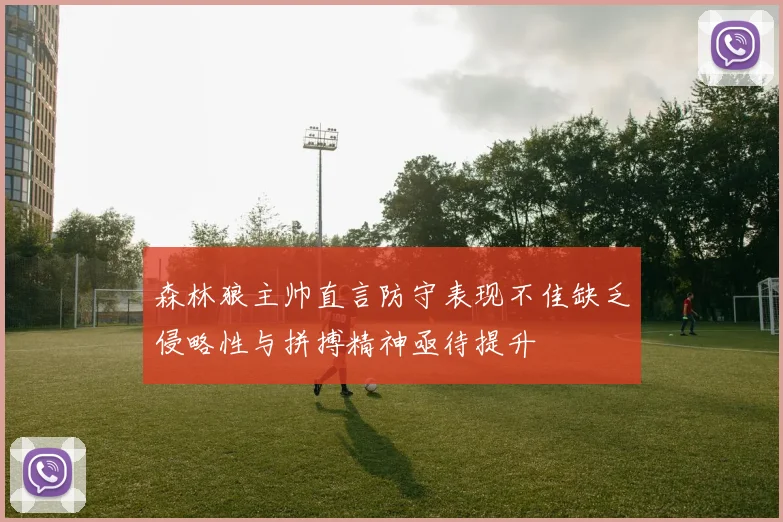 森林狼主帅直言防守表现不佳缺乏侵略性与拼搏精神亟待提升