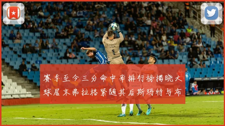 赛季至今三分命中率排行榜揭晓大球居末弗拉格紧随其后斯玛特与布克入前十