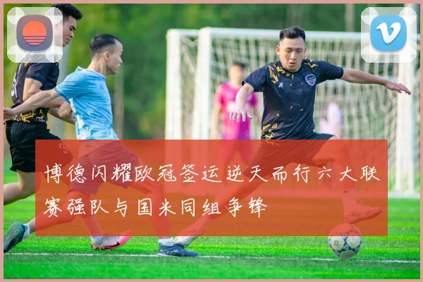 博德闪耀欧冠签运逆天而行六大联赛强队与国米同组争锋