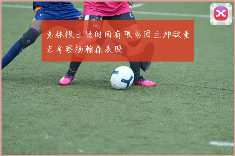 克林根出场时间有限或因主帅欲重点考察杨瀚森表现