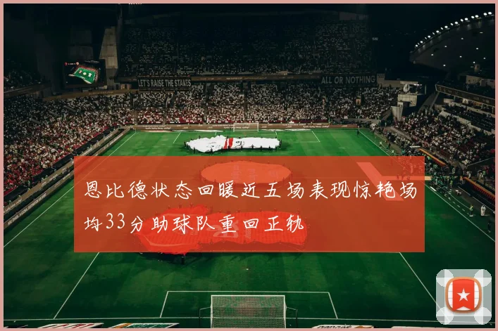 恩比德状态回暖近五场表现惊艳场均33分助球队重回正轨