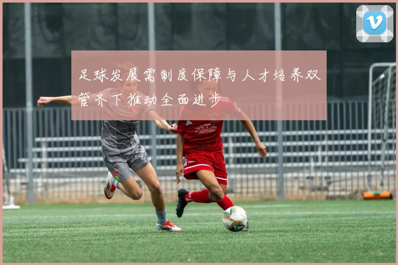 足球发展需制度保障与人才培养双管齐下推动全面进步