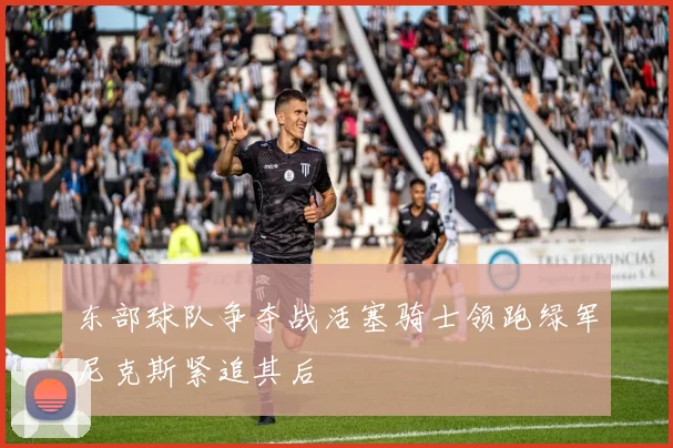 东部球队争夺战活塞骑士领跑绿军尼克斯紧追其后