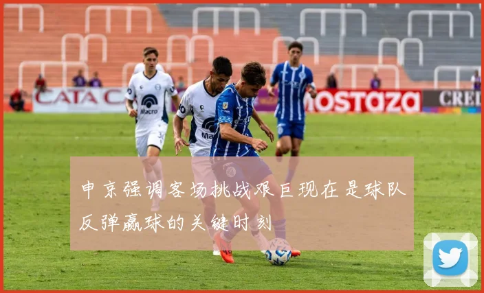 申京强调客场挑战艰巨现在是球队反弹赢球的关键时刻