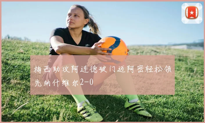梅西助攻阿连德破门迈阿密轻松领先纳什维尔2-0
