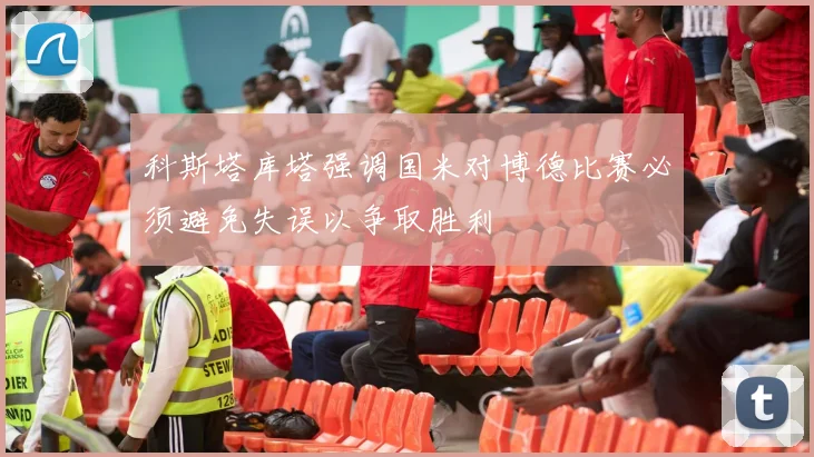 科斯塔库塔强调国米对博德比赛必须避免失误以争取胜利