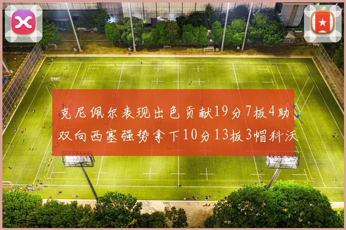克尼佩尔表现出色贡献19分7板4助双向西塞强势拿下10分13板3帽科沃德也有17分2帽的精彩表现