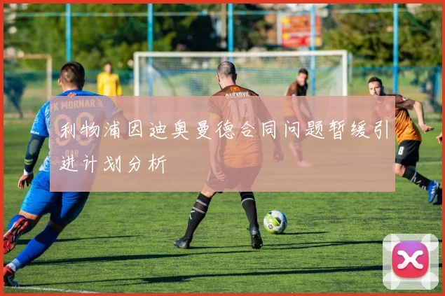 利物浦因迪奥曼德合同问题暂缓引进计划分析