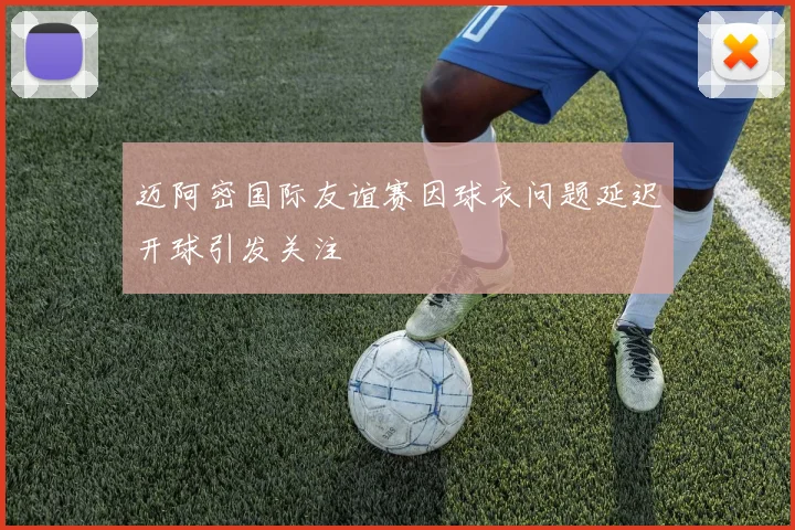 迈阿密国际友谊赛因球衣问题延迟开球引发关注