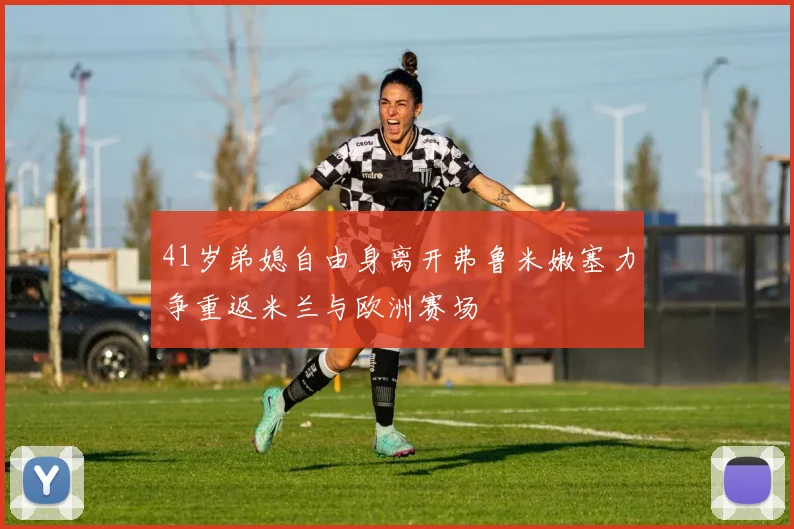 41岁弟媳自由身离开弗鲁米嫩塞力争重返米兰与欧洲赛场