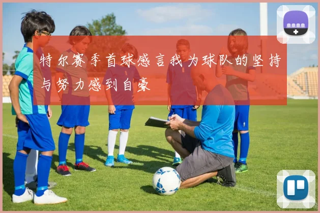 特尔赛季首球感言我为球队的坚持与努力感到自豪