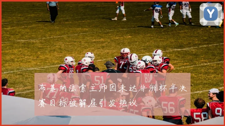 布基纳法索主帅因未达非洲杯半决赛目标被解雇引发热议