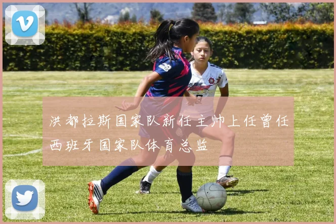 洪都拉斯国家队新任主帅上任曾任西班牙国家队体育总监