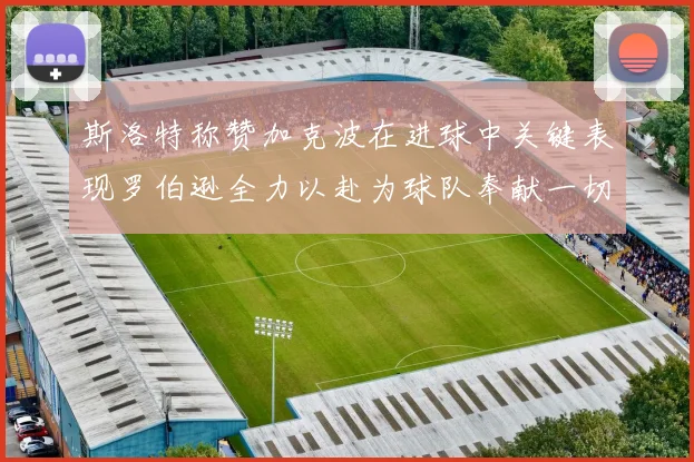 斯洛特称赞加克波在进球中关键表现罗伯逊全力以赴为球队奉献一切