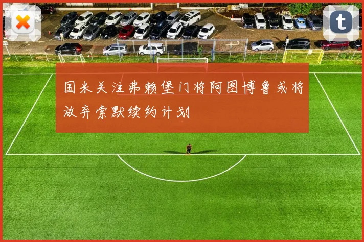 国米关注弗赖堡门将阿图博鲁或将放弃索默续约计划