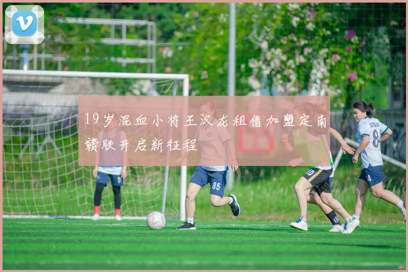 19岁混血小将王汉龙租借加盟定南赣联开启新征程