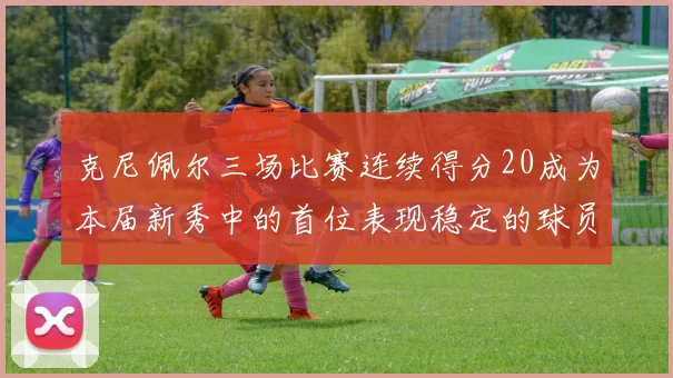 克尼佩尔三场比赛连续得分20成为本届新秀中的首位表现稳定的球员