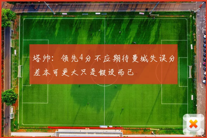 塔帅：领先4分不应期待曼城失误分差本可更大只是假设而已