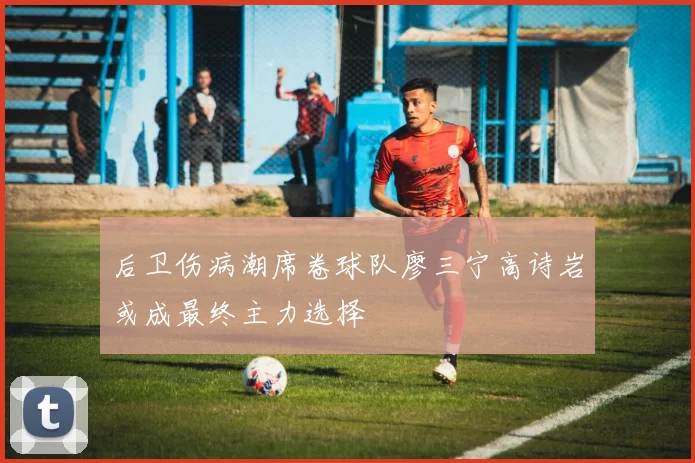 后卫伤病潮席卷球队廖三宁高诗岩或成最终主力选择