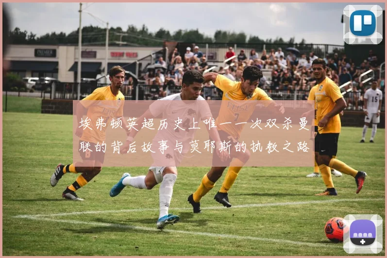 埃弗顿英超历史上唯一一次双杀曼联的背后故事与莫耶斯的执教之路