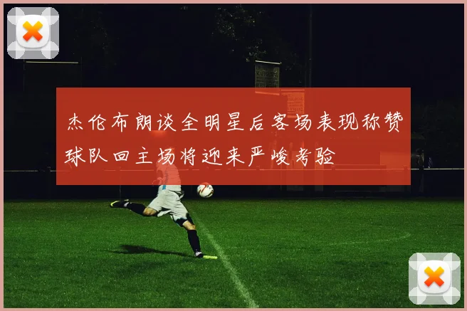 杰伦布朗谈全明星后客场表现称赞球队回主场将迎来严峻考验