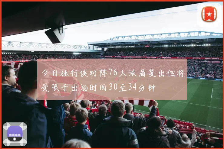 今日独行侠对阵76人浓眉复出但将受限于出场时间30至34分钟