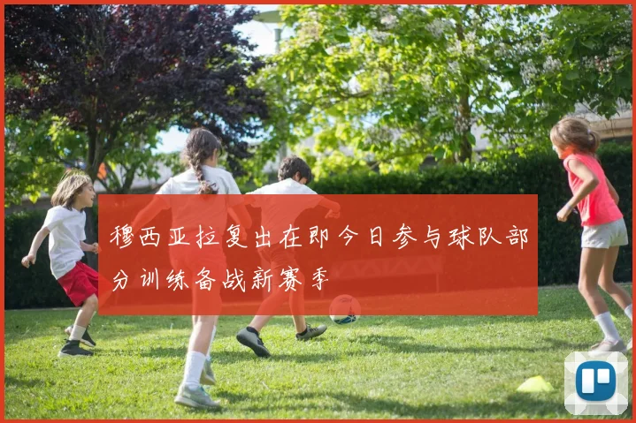 穆西亚拉复出在即今日参与球队部分训练备战新赛季