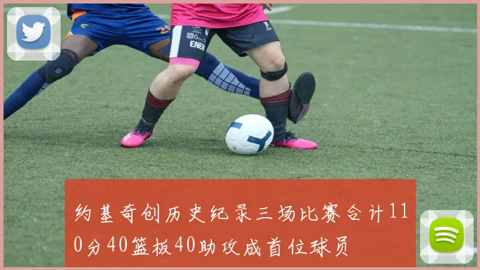 约基奇创历史纪录三场比赛合计110分40篮板40助攻成首位球员