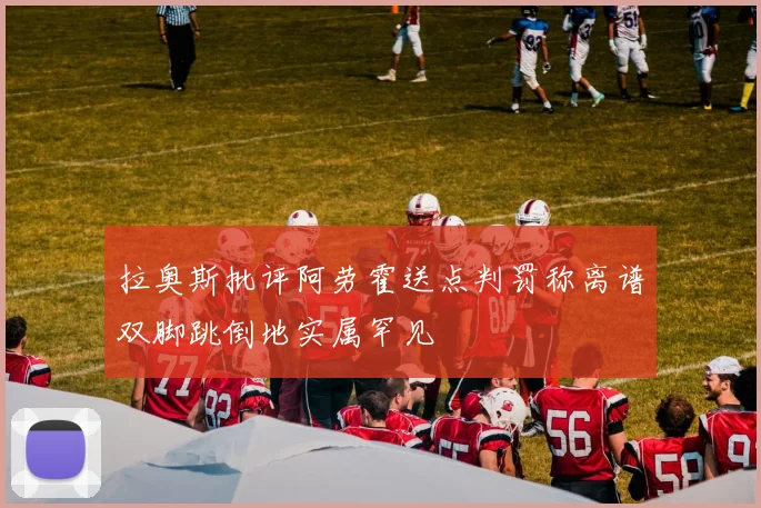拉奥斯批评阿劳霍送点判罚称离谱双脚跳倒地实属罕见