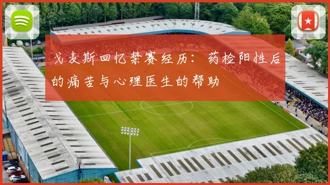 戈麦斯回忆禁赛经历：药检阳性后的痛苦与心理医生的帮助