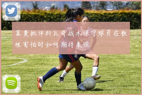 莱曼批评科瓦奇战术保守球员在教练害怕时如何期待表现