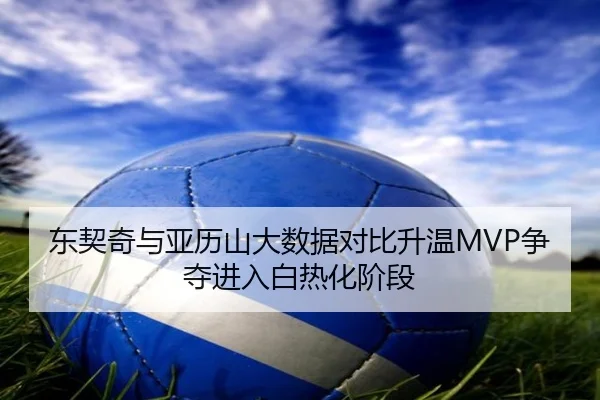 东契奇与亚历山大数据对比升温MVP争夺进入白热化阶段 | bob