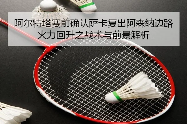 阿尔特塔赛前确认萨卡复出阿森纳边路火力回升之战术与前景解析（bob）